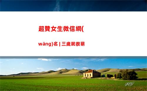 超贊女生微信網(wǎng)名 | 三歲就很萌(微信網(wǎng)名女生簡(jiǎn)單霸氣)